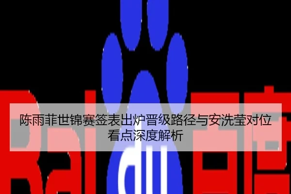 陈雨菲世锦赛签表出炉晋级路径与安洗莹对位看点深度解析
