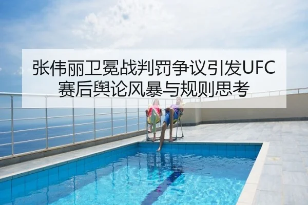 张伟丽卫冕战判罚争议引发UFC赛后舆论风暴与规则思考