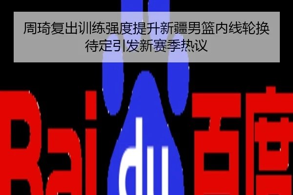 周琦复出训练强度提升新疆男篮内线轮换待定引发新赛季热议