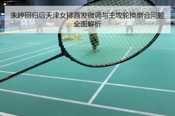 朱婷回归后天津女排首发微调与主攻轮换磨合问题全面解析
