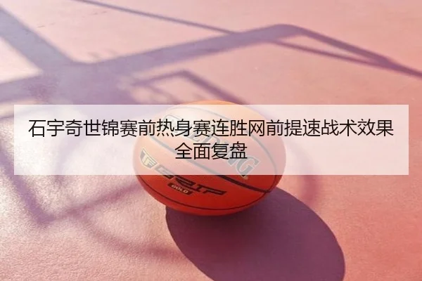石宇奇世锦赛前热身赛连胜网前提速战术效果全面复盘
