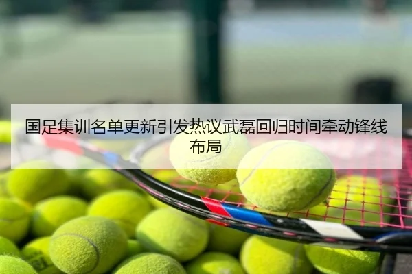 国足集训名单更新引发热议武磊回归时间牵动锋线布局