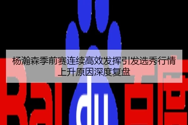 杨瀚森季前赛连续高效发挥引发选秀行情上升原因深度复盘