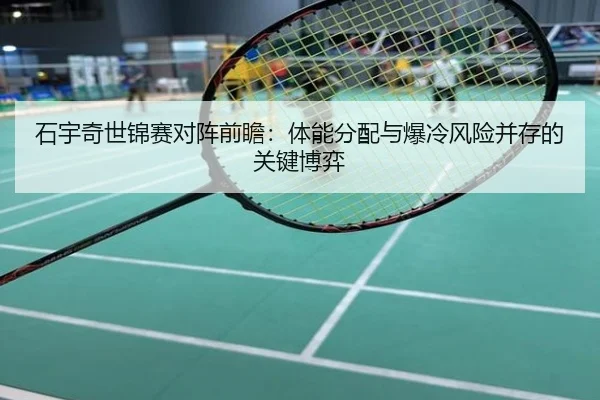 石宇奇世锦赛对阵前瞻：体能分配与爆冷风险并存的关键博弈