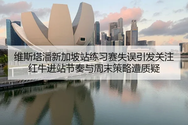 维斯塔潘新加坡站练习赛失误引发关注 红牛进站节奏与周末策略遭质疑