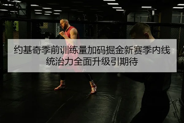 约基奇季前训练量加码掘金新赛季内线统治力全面升级引期待